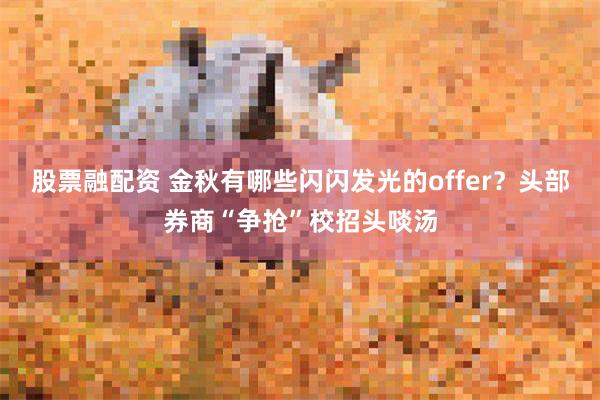 股票融配资 金秋有哪些闪闪发光的offer？头部券商“争抢”校招头啖汤