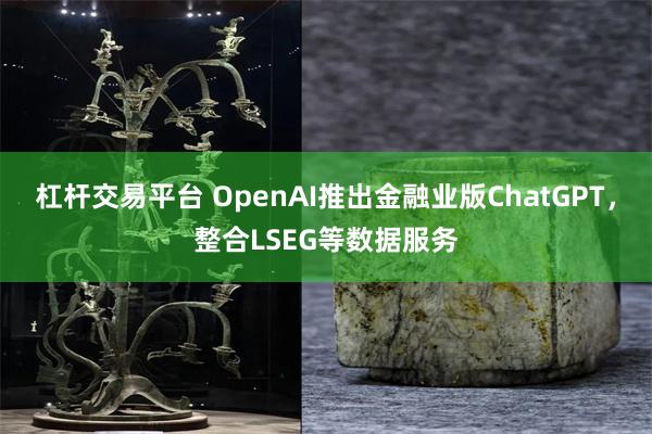 杠杆交易平台 OpenAI推出金融业版ChatGPT，整合LSEG等数据服务