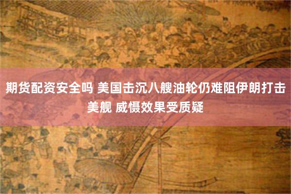 期货配资安全吗 美国击沉八艘油轮仍难阻伊朗打击美舰 威慑效果受质疑