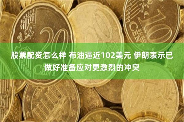 股票配资怎么样 布油逼近102美元 伊朗表示已做好准备应对更激烈的冲突