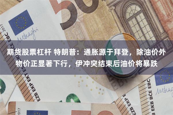 期货股票杠杆 特朗普：通胀源于拜登，除油价外物价正显著下行，伊冲突结束后油价将暴跌
