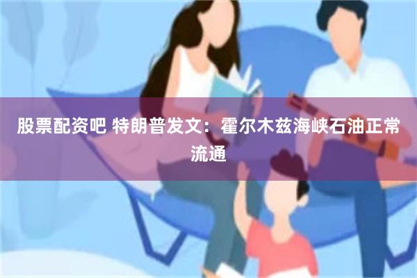 股票配资吧 特朗普发文：霍尔木兹海峡石油正常流通