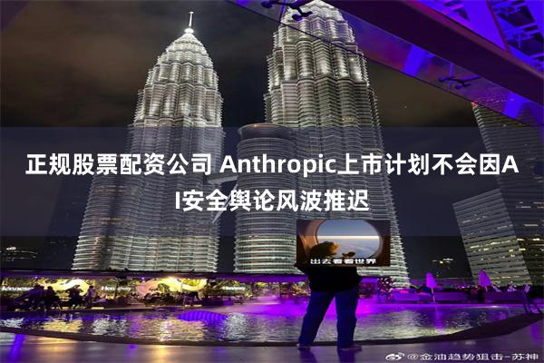 正规股票配资公司 Anthropic上市计划不会因AI安全舆论风波推迟