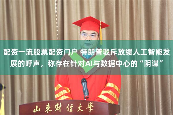 配资一流股票配资门户 特朗普驳斥放缓人工智能发展的呼声，称存在针对AI与数据中心的“阴谋”