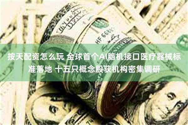按天配资怎么玩 全球首个AI脑机接口医疗器械标准落地 十五只概念股获机构密集调研