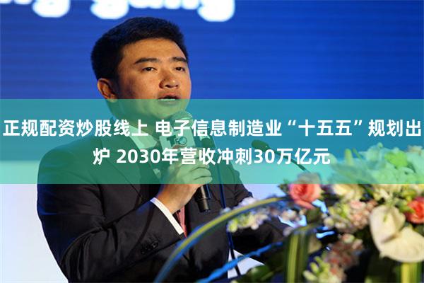 正规配资炒股线上 电子信息制造业“十五五”规划出炉 2030年营收冲刺30万亿元