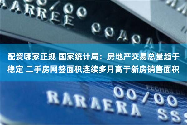 配资哪家正规 国家统计局：房地产交易总量趋于稳定 二手房网签面积连续多月高于新房销售面积