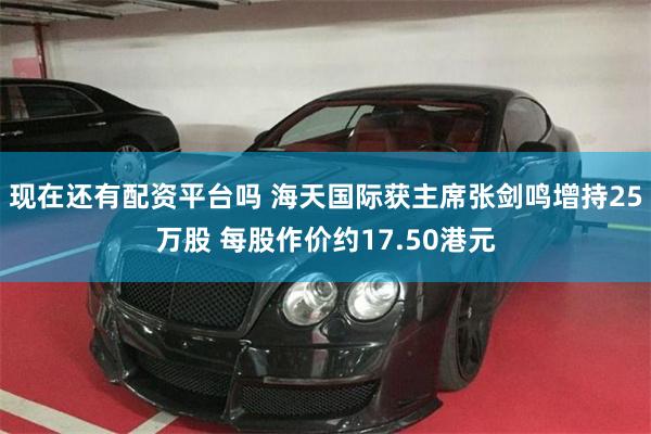 现在还有配资平台吗 海天国际获主席张剑鸣增持25万股 每股作价约17.50港元