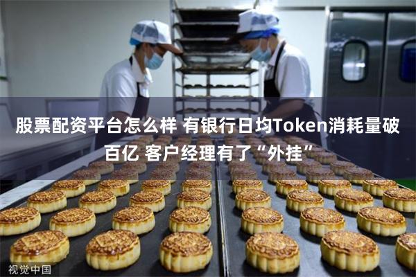 股票配资平台怎么样 有银行日均Token消耗量破百亿 客户经理有了“外挂”