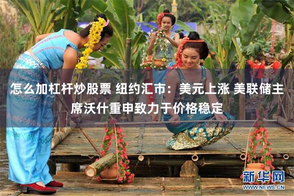 怎么加杠杆炒股票 纽约汇市:美元上涨 美联储主席沃什重申致力于价格稳定