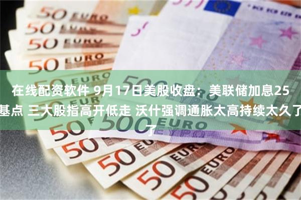 在线配资软件 9月17日美股收盘：美联储加息25基点 三大股指高开低走 沃什强调通胀太高持续太久了