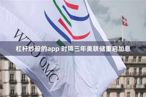 杠杆炒股的app 时隔三年美联储重启加息