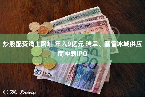 炒股配资线上网址 年入9亿元 瑞幸、蜜雪冰城供应商冲刺IPO