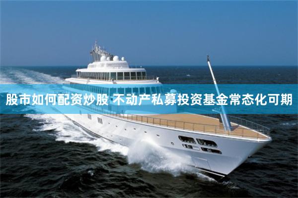股市如何配资炒股 不动产私募投资基金常态化可期