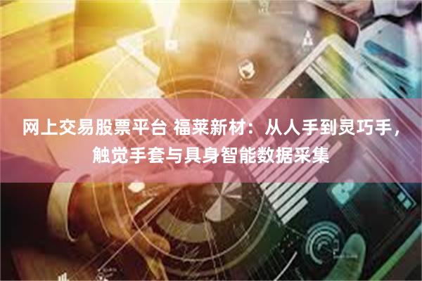 网上交易股票平台 福莱新材：从人手到灵巧手，触觉手套与具身智能数据采集
