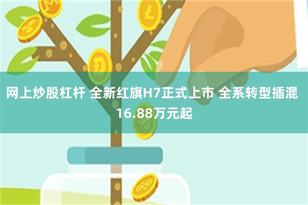 网上炒股杠杆 全新红旗H7正式上市 全系转型插混 16.88万元起