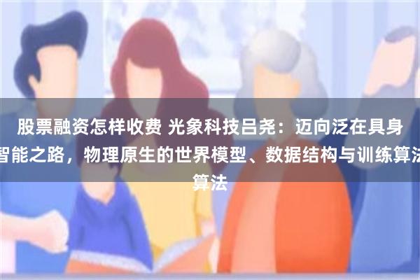 股票融资怎样收费 光象科技吕尧：迈向泛在具身智能之路，物理原生的世界模型、数据结构与训练算法