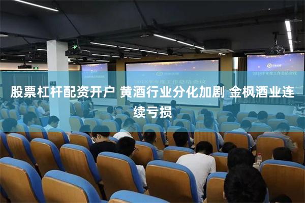 股票杠杆配资开户 黄酒行业分化加剧 金枫酒业连续亏损