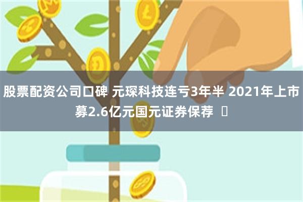 股票配资公司口碑 元琛科技连亏3年半 2021年上市募2.6亿元国元证券保荐  ​