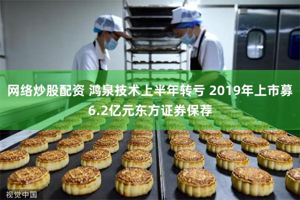 网络炒股配资 鸿泉技术上半年转亏 2019年上市募6.2亿元东方证券保荐