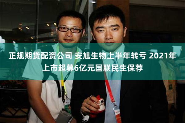 正规期货配资公司 安旭生物上半年转亏 2021年上市超募6亿元国联民生保荐