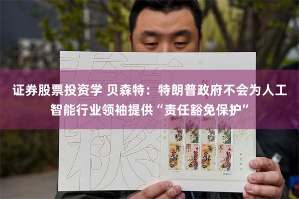 证券股票投资学 贝森特：特朗普政府不会为人工智能行业领袖提供“责任豁免保护”