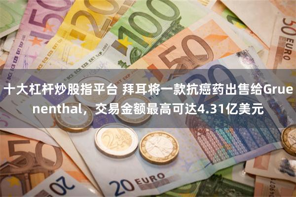 十大杠杆炒股指平台 拜耳将一款抗癌药出售给Gruenenthal,交易金额最高可达4.31亿美元