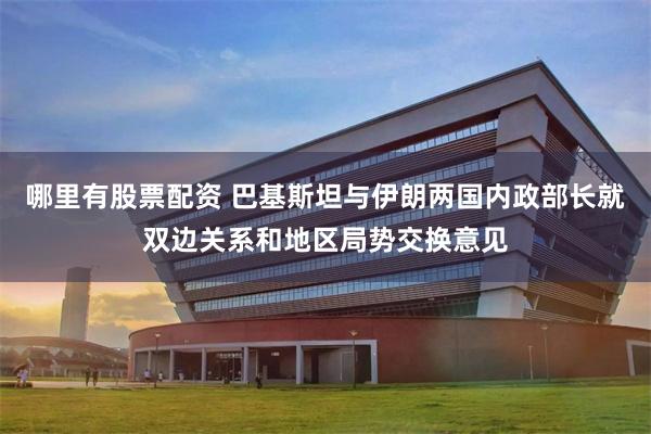 哪里有股票配资 巴基斯坦与伊朗两国内政部长就双边关系和地区局势交换意见