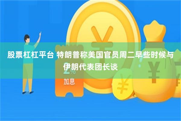 股票杠杠平台 特朗普称美国官员周二早些时候与伊朗代表团长谈