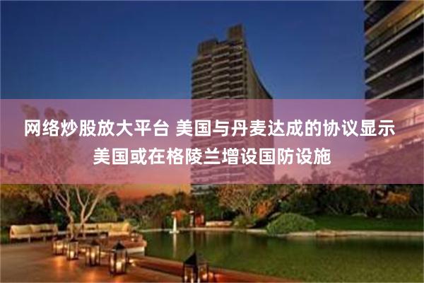 网络炒股放大平台 美国与丹麦达成的协议显示 美国或在格陵兰增设国防设施