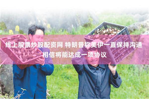 线上股票炒股配资网 特朗普称美伊一直保持沟通 相信将能达成一项协议