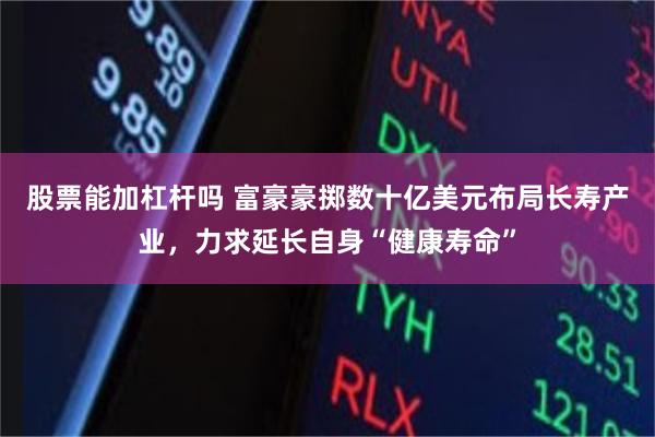 股票能加杠杆吗 富豪豪掷数十亿美元布局长寿产业，力求延长自身“健康寿命”