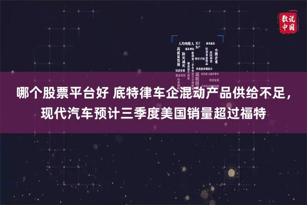 哪个股票平台好 底特律车企混动产品供给不足,现代汽车预计三季度美国销量超过福特