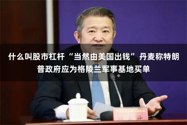 什么叫股市杠杆 “当然由美国出钱” 丹麦称特朗普政府应为格陵兰军事基地买单