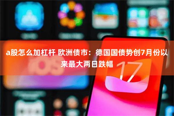 a股怎么加杠杆 欧洲债市：德国国债势创7月份以来最大两日跌幅
