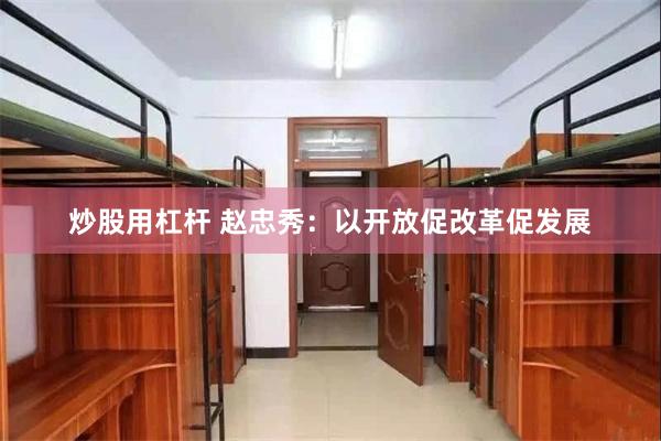 炒股用杠杆 赵忠秀：以开放促改革促发展