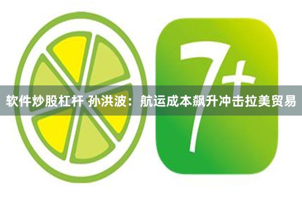 软件炒股杠杆 孙洪波：航运成本飙升冲击拉美贸易