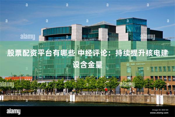 股票配资平台有哪些 中经评论:持续提升核电建设含金量