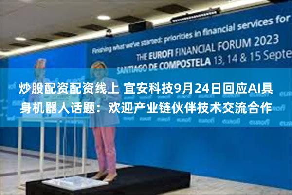 炒股配资配资线上 宜安科技9月24日回应AI具身机器人话题：欢迎产业链伙伴技术交流合作