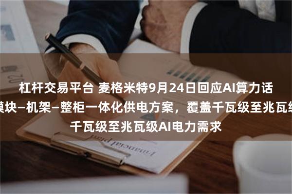 杠杆交易平台 麦格米特9月24日回应AI算力话题：已完善模块—机架—整柜一体化供电方案，覆盖千瓦级至兆瓦级AI电力需求