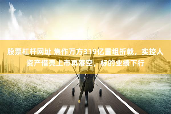 股票杠杆网址 焦作万方319亿重组折戟,实控人资产借壳上市再落空,标的业绩下行