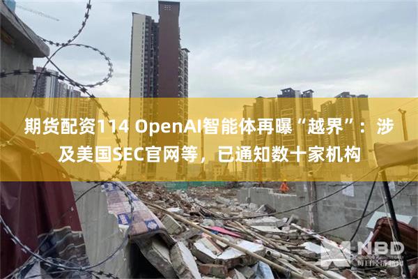 期货配资114 OpenAI智能体再曝“越界”:涉及美国SEC官网等,已通知数十家机构