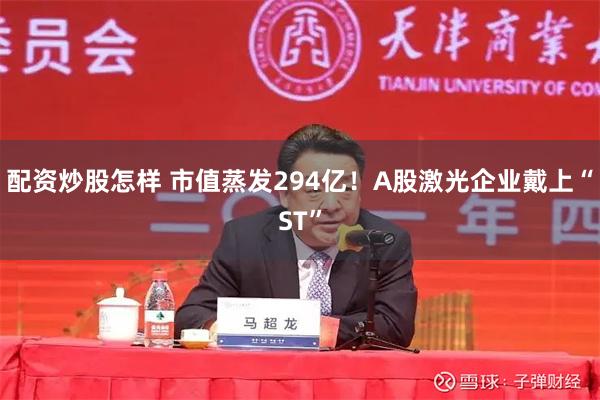配资炒股怎样 市值蒸发294亿！A股激光企业戴上“ST”