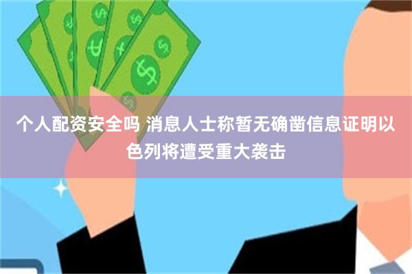 个人配资安全吗 消息人士称暂无确凿信息证明以色列将遭受重大袭击