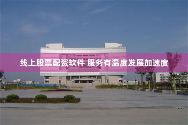 线上股票配资软件 服务有温度发展加速度