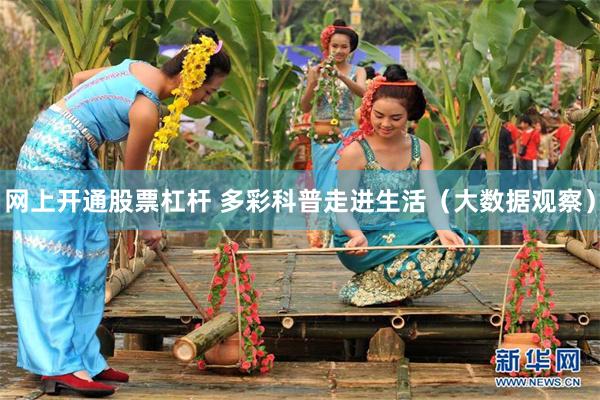 网上开通股票杠杆 多彩科普走进生活（大数据观察）
