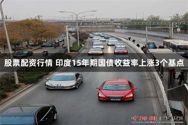 股票配资行情 印度15年期国债收益率上涨3个基点