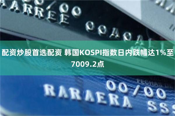 配资炒股首选配资 韩国KOSPI指数日内跌幅达1%至7009.2点