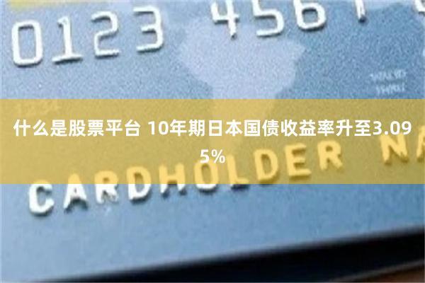 什么是股票平台 10年期日本国债收益率升至3.095%