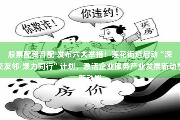 股票配资月配 发布六大举措!莲花街道启动“深交友邻·聚力同行”计划,激活企业服务产业发展新动能
